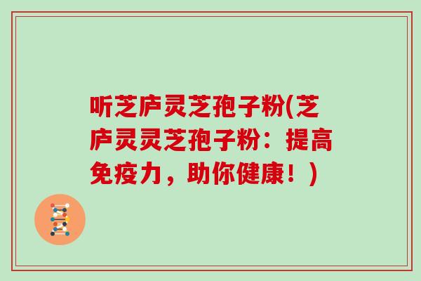 听芝庐灵芝孢子粉(芝庐灵灵芝孢子粉:提高免疫力,助你健康!)