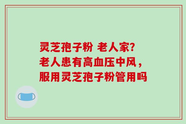 灵芝孢子粉 老人家?老人患有高血压中风,服用灵芝孢子粉管用吗