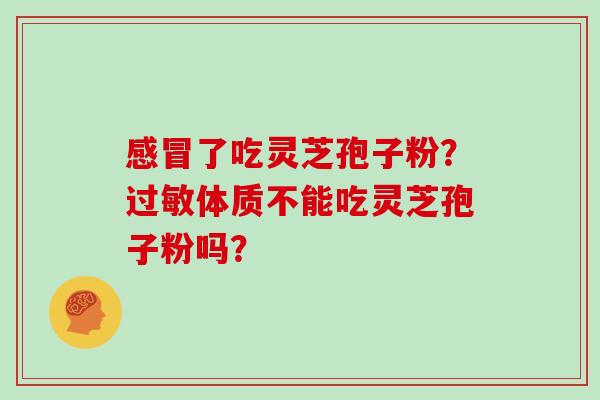 感冒了吃灵芝孢子粉？过敏体质不能吃灵芝孢子粉吗？
