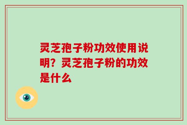 灵芝孢子粉功效使用说明？灵芝孢子粉的功效是什么