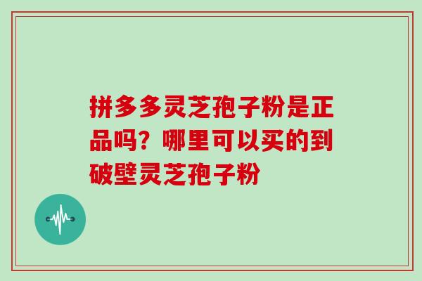 拼多多灵芝孢子粉是正品吗?哪里可以买的到破壁灵芝孢子粉