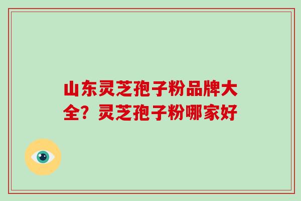 山东灵芝孢子粉品牌大全?灵芝孢子粉哪家好