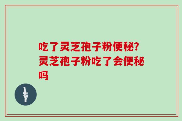 吃了灵芝孢子粉便秘?灵芝孢子粉吃了会便秘吗