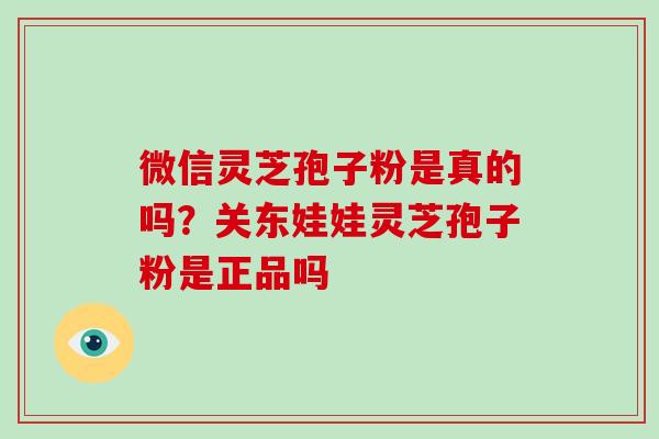 微信灵芝孢子粉是真的吗?关东娃娃灵芝孢子粉是正品吗