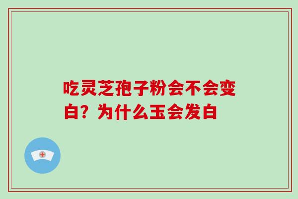 吃灵芝孢子粉会不会变白？为什么玉会发白
