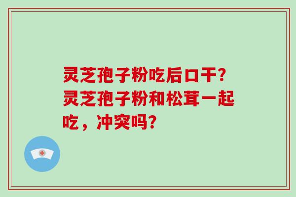 灵芝孢子粉吃后口干?灵芝孢子粉和松茸一起吃,冲突吗?