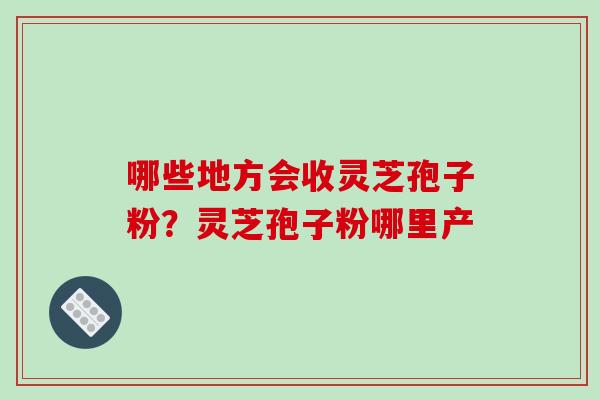 哪些地方会收灵芝孢子粉?灵芝孢子粉哪里产