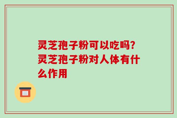 灵芝孢子粉可以吃吗?灵芝孢子粉对人体有什么作用