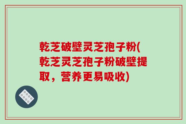 乾芝破壁灵芝孢子粉(乾芝灵芝孢子粉破壁提取，营养更易吸收)