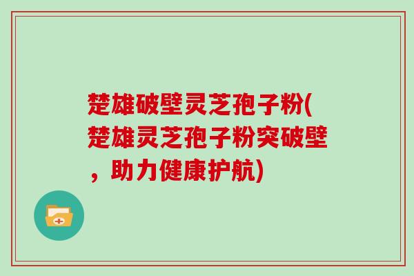 楚雄破壁灵芝孢子粉(楚雄灵芝孢子粉突破壁,助力健康护航)