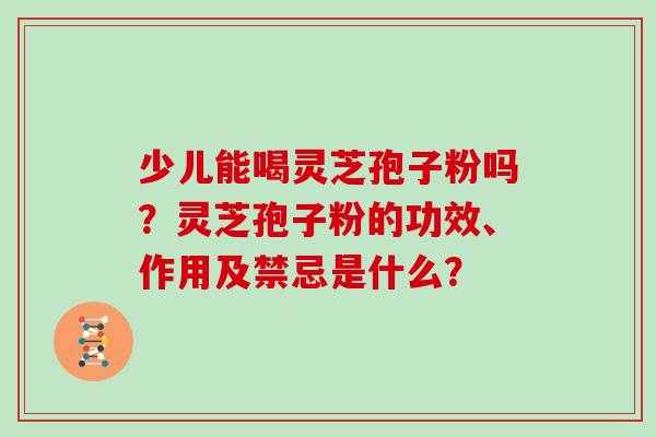 少儿能喝灵芝孢子粉吗?灵芝孢子粉的功效、作用及禁忌是什么?