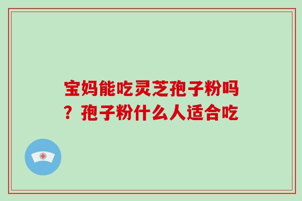 宝妈能吃灵芝孢子粉吗?孢子粉什么人适合吃