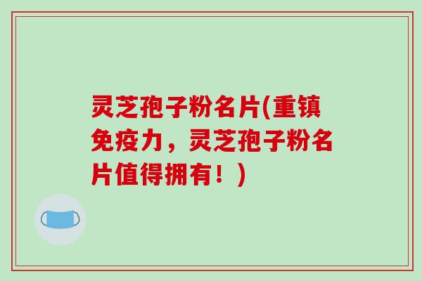 灵芝孢子粉名片(重镇免疫力,灵芝孢子粉名片值得拥有!)