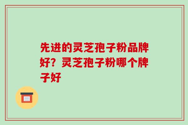 先进的灵芝孢子粉品牌好？灵芝孢子粉哪个牌子好