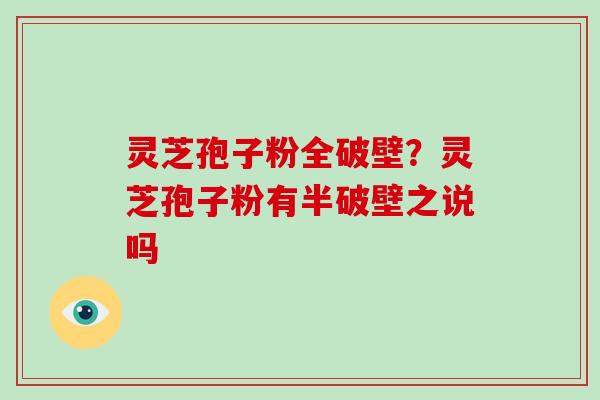 灵芝孢子粉全破壁？灵芝孢子粉有半破壁之说吗