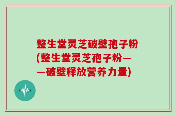 整生堂灵芝破壁孢子粉(整生堂灵芝孢子粉——破壁释放营养力量)