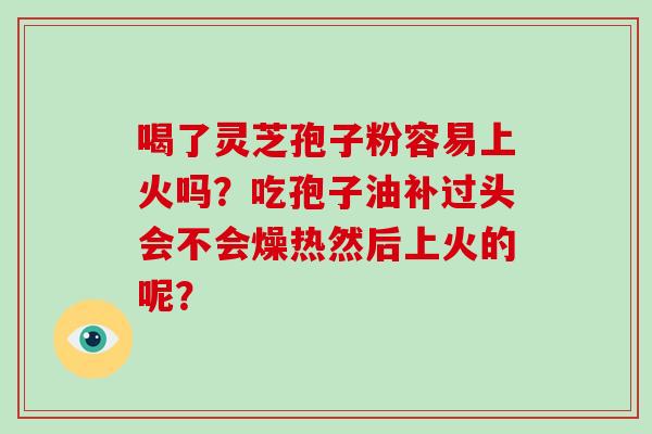 喝了灵芝孢子粉容易上火吗?吃孢子油补过头会不会燥热然后上火的呢?