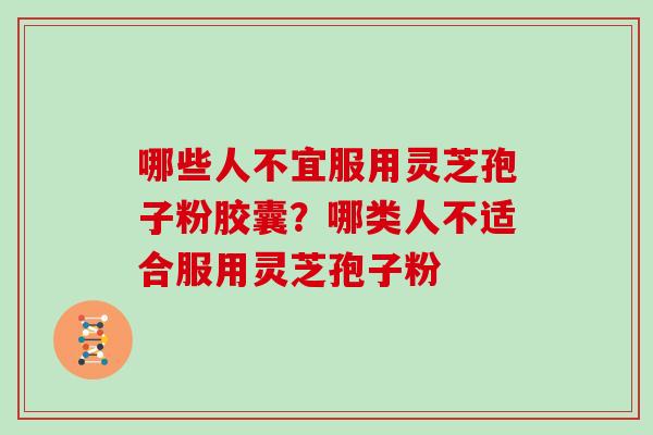 哪些人不宜服用灵芝孢子粉胶囊?哪类人不适合服用灵芝孢子粉