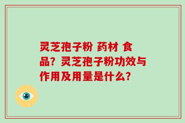灵芝孢子粉 药材 食品?灵芝孢子粉功效与作用及用量是什么?