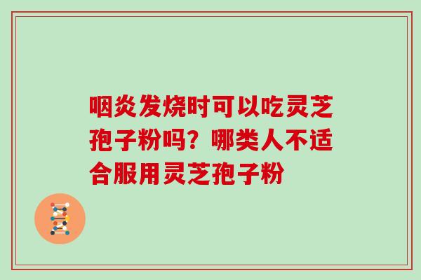 咽炎发烧时可以吃灵芝孢子粉吗?哪类人不适合服用灵芝孢子粉