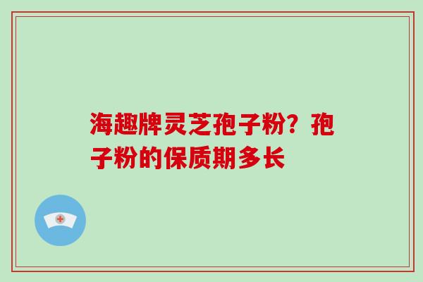 海趣牌灵芝孢子粉?孢子粉的保质期多长