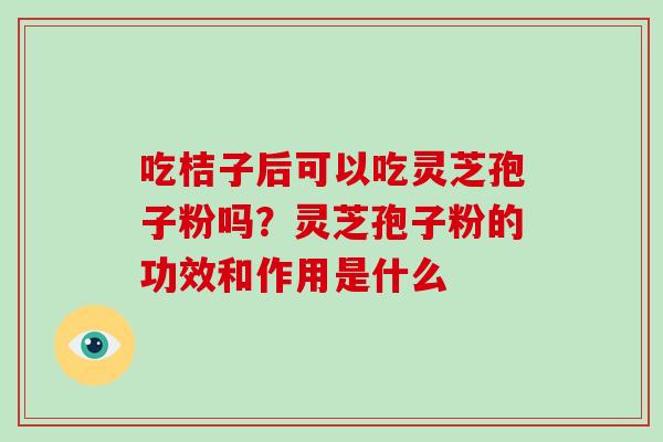 吃桔子后可以吃灵芝孢子粉吗？灵芝孢子粉的功效和作用是什么