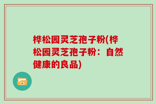 桦松园灵芝孢子粉(桦松园灵芝孢子粉：自然健康的良品)