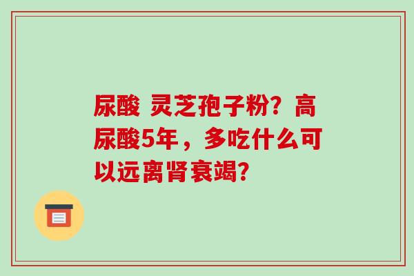 尿酸 灵芝孢子粉?高尿酸5年,多吃什么可以远离肾衰竭?