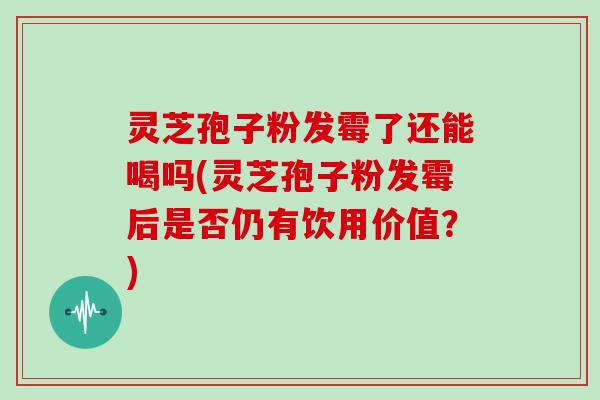 灵芝孢子粉发霉了还能喝吗(灵芝孢子粉发霉后是否仍有饮用价值?)