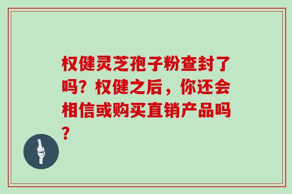 权健灵芝孢子粉查封了吗?权健之后,你还会相信或购买直销产品吗?