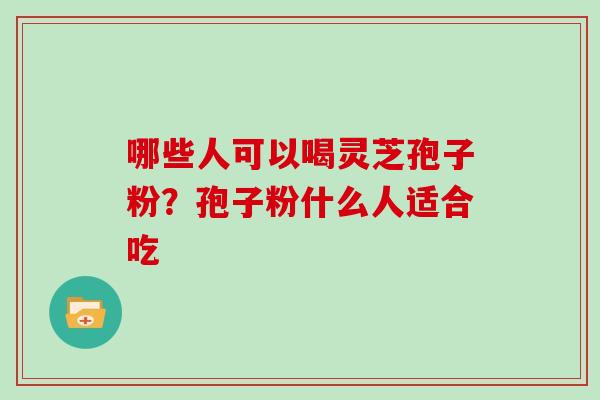 哪些人可以喝灵芝孢子粉?孢子粉什么人适合吃