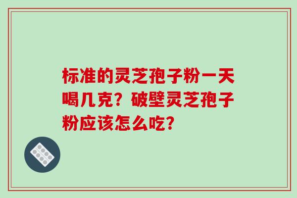 标准的灵芝孢子粉一天喝几克？破壁灵芝孢子粉应该怎么吃？