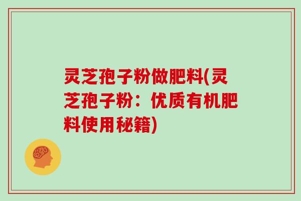 灵芝孢子粉做肥料(灵芝孢子粉:优质有机肥料使用秘籍)