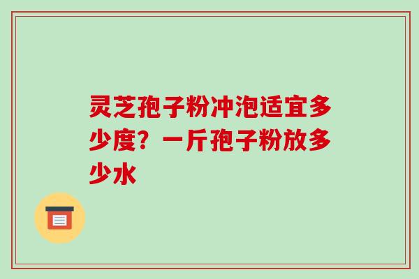 灵芝孢子粉冲泡适宜多少度?一斤孢子粉放多少水