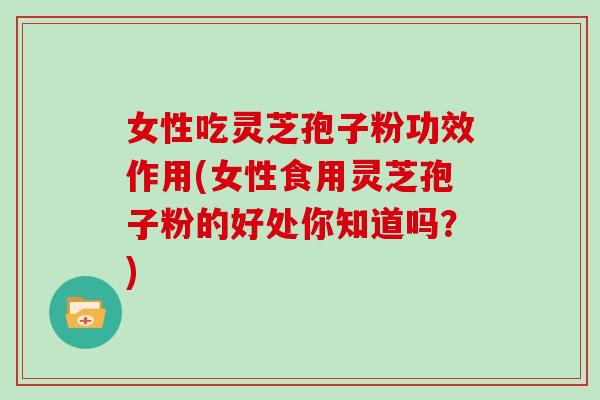 女性吃灵芝孢子粉功效作用(女性食用灵芝孢子粉的好处你知道吗？)