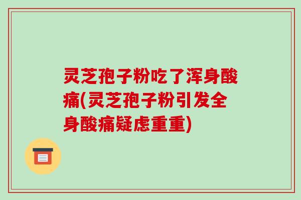 灵芝孢子粉吃了浑身酸痛(灵芝孢子粉引发全身酸痛疑虑重重)