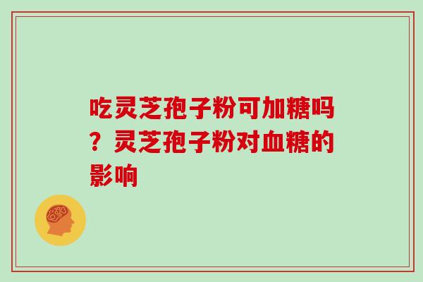 吃灵芝孢子粉可加糖吗?灵芝孢子粉对血糖的影响