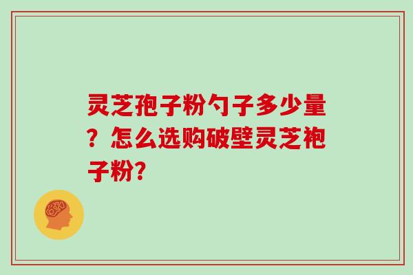 灵芝孢子粉勺子多少量?怎么选购破壁灵芝袍子粉?