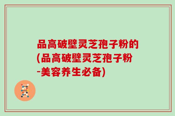 品高破壁灵芝孢子粉的(品高破壁灵芝孢子粉-美容养生必备)