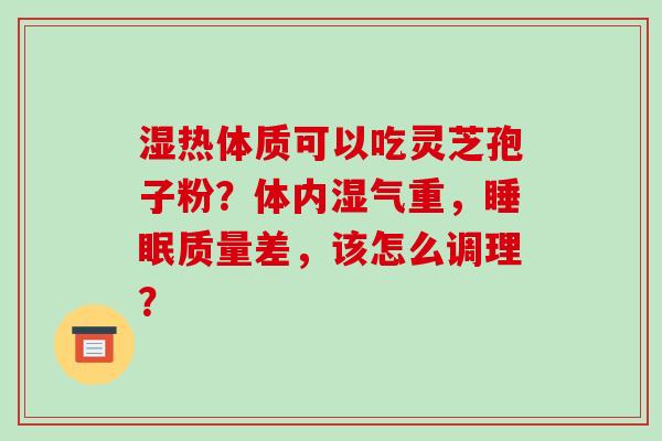 湿热体质可以吃灵芝孢子粉？体内湿气重，睡眠质量差，该怎么调理？