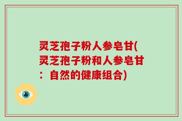 灵芝孢子粉人参皂甘(灵芝孢子粉和人参皂甘：自然的健康组合)