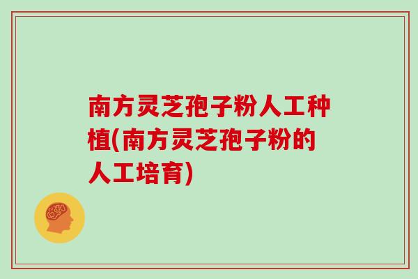 南方灵芝孢子粉人工种植(南方灵芝孢子粉的人工培育)