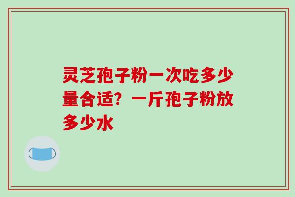 灵芝孢子粉一次吃多少量合适?一斤孢子粉放多少水