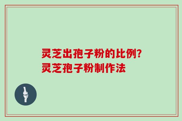灵芝出孢子粉的比例?灵芝孢子粉制作法