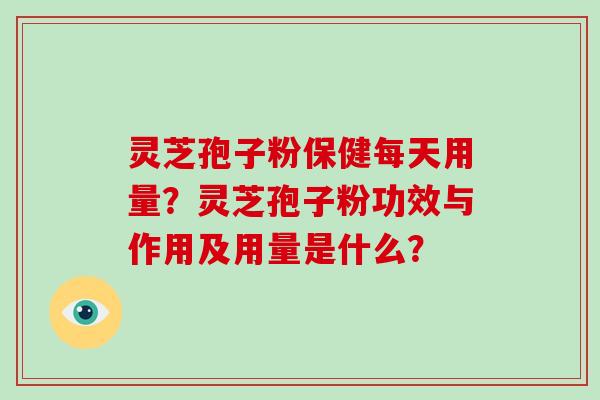 灵芝孢子粉保健每天用量?灵芝孢子粉功效与作用及用量是什么?