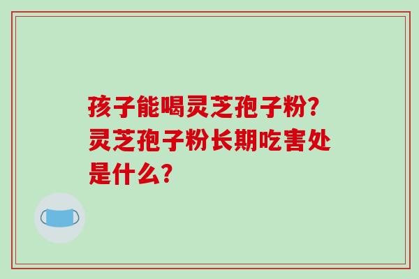 孩子能喝灵芝孢子粉?灵芝孢子粉长期吃害处是什么?