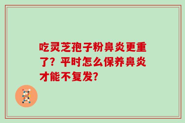 吃灵芝孢子粉鼻炎更重了?平时怎么保养鼻炎才能不复发?
