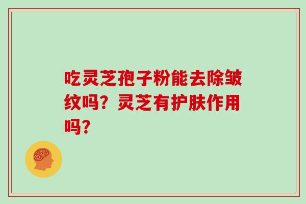 吃灵芝孢子粉能去除皱纹吗?灵芝有护肤作用吗?