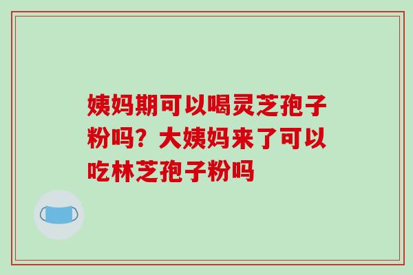 姨妈期可以喝灵芝孢子粉吗?大姨妈来了可以吃林芝孢子粉吗