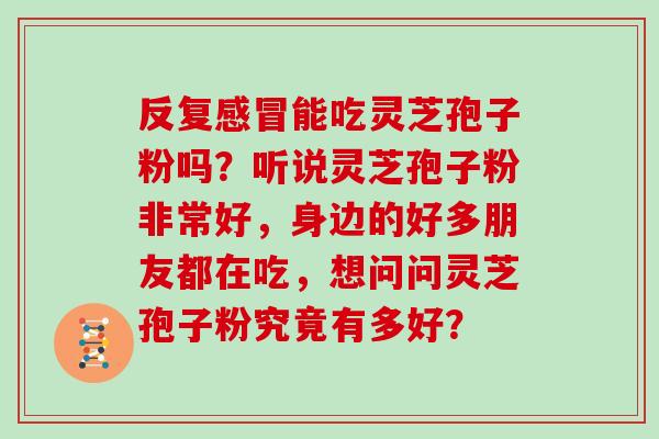 反复感冒能吃灵芝孢子粉吗？听说灵芝孢子粉非常好，身边的好多朋友都在吃，想问问灵芝孢子粉究竟有多好？